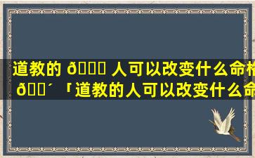 道教的 🐝 人可以改变什么命格 🌴 「道教的人可以改变什么命格呢」